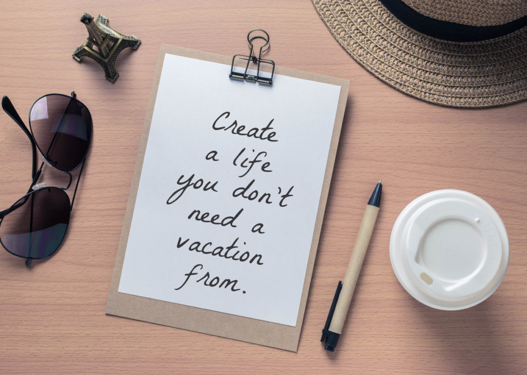 Inspiration to start over. "Create a life you don't need a vacation from."